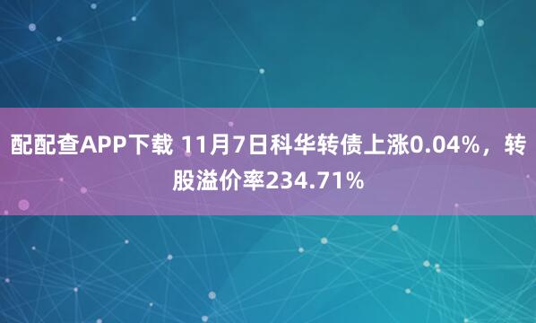 配配查APP下载 11月7日科华转债上涨0.04%，转股溢价率234.71%