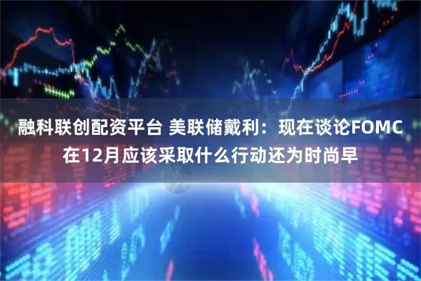 融科联创配资平台 美联储戴利：现在谈论FOMC在12月应该采取什么行动还为时尚早