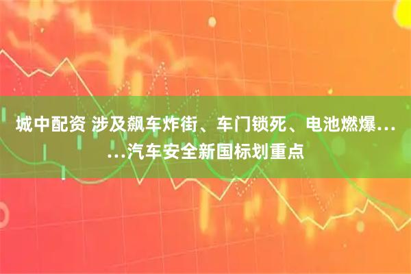 城中配资 涉及飙车炸街、车门锁死、电池燃爆……汽车安全新国标划重点