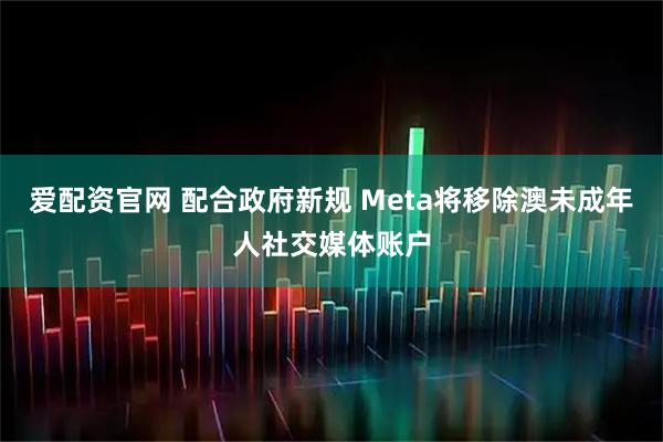 爱配资官网 配合政府新规 Meta将移除澳未成年人社交媒体账户