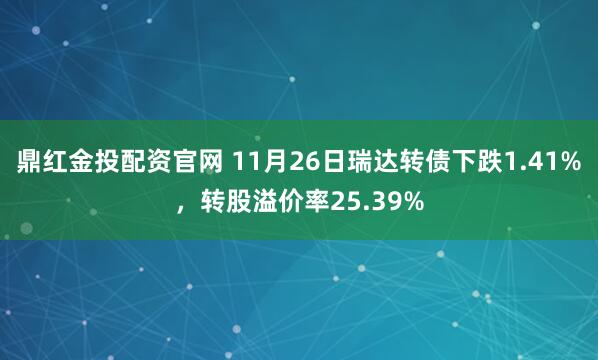 鼎红金投配资官网 11月26日瑞达转债下跌1.41%，转股溢价率25.39%