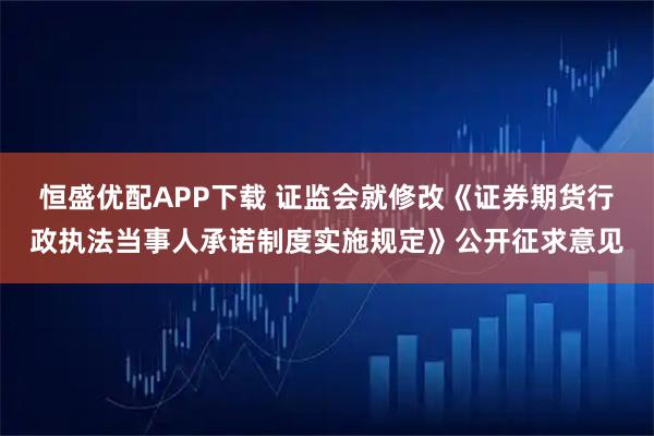 恒盛优配APP下载 证监会就修改《证券期货行政执法当事人承诺制度实施规定》公开征求意见