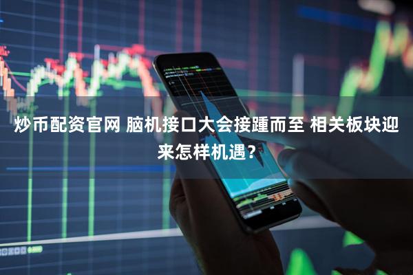 炒币配资官网 脑机接口大会接踵而至 相关板块迎来怎样机遇？
