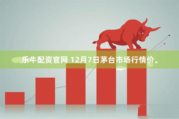 乐牛配资官网 12月7日茅台市场行情价。