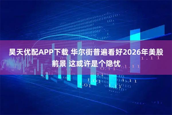 昊天优配APP下载 华尔街普遍看好2026年美股前景 这或许是个隐忧