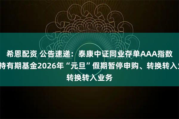 希恩配资 公告速递：泰康中证同业存单AAA指数7天持有期基金2026年“元旦”假期暂停申购、转换转入业务
