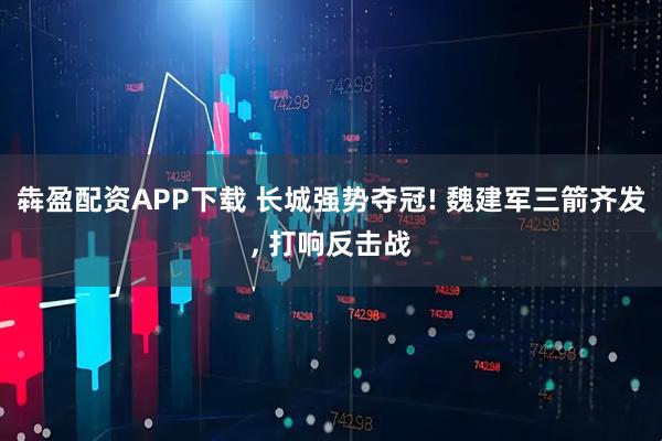 犇盈配资APP下载 长城强势夺冠! 魏建军三箭齐发, 打响反击战