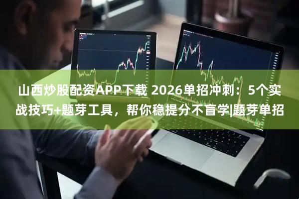 山西炒股配资APP下载 2026单招冲刺：5个实战技巧+题芽工具，帮你稳提分不盲学|题芽单招