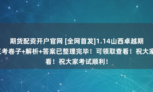 期货配资开户官网 [全网首发]1.14山西卓越期末测评高三考卷子+解析+答案已整理完毕！可领取查看！祝大家考试顺利！