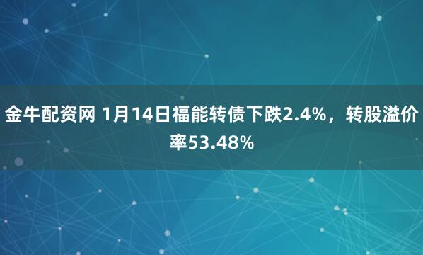 金牛配资网 1月14日福能转债下跌2.4%，转股溢价率53.48%