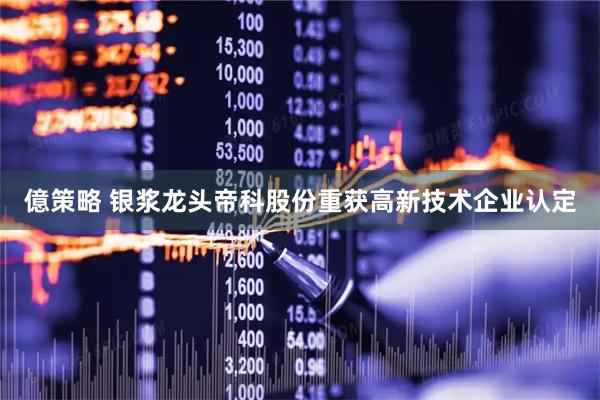 億策略 银浆龙头帝科股份重获高新技术企业认定