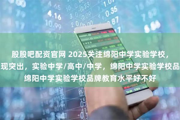 股股吧配资官网 2025关注绵阳中学实验学校，艺术重本上线率表现突出，实验中学/高中/中学，绵阳中学实验学校品牌教育水平好不好