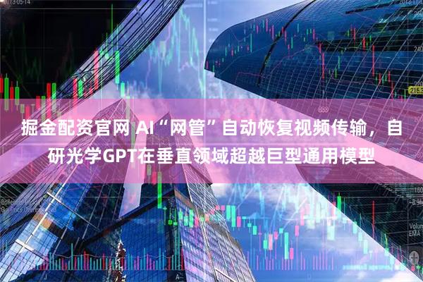 掘金配资官网 AI“网管”自动恢复视频传输，自研光学GPT在垂直领域超越巨型通用模型