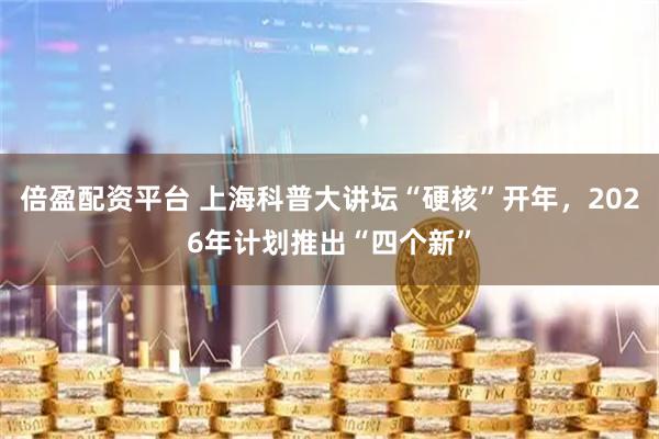 倍盈配资平台 上海科普大讲坛“硬核”开年，2026年计划推出“四个新”