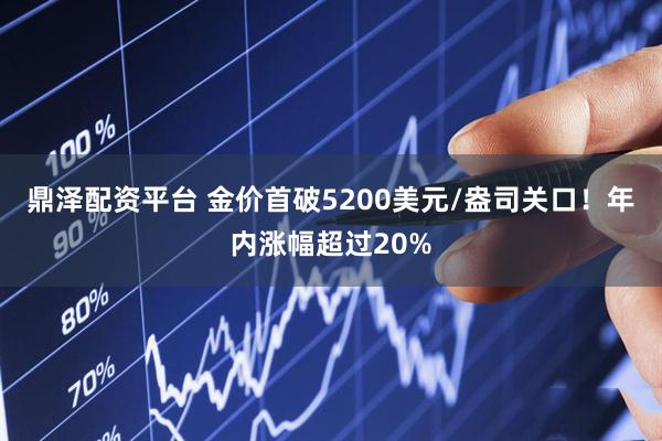 鼎泽配资平台 金价首破5200美元/盎司关口！年内涨幅超过20%