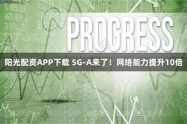阳光配资APP下载 5G-A来了！网络能力提升10倍