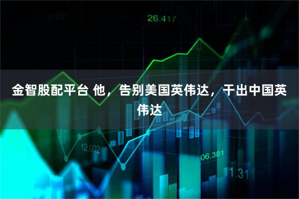 金智股配平台 他，告别美国英伟达，干出中国英伟达