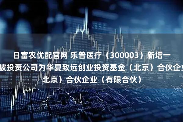 日富农优配官网 乐普医疗（300003）新增一起对外投资，被投资公司为华夏致远创业投资基金（北京）合伙企业（有限合伙）