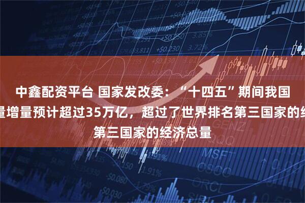 中鑫配资平台 国家发改委：“十四五”期间我国经济总量增量预计超过35万亿，超过了世界排名第三国家的经济总量