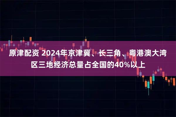 原津配资 2024年京津冀、长三角、粤港澳大湾区三地经济总量占全国的40%以上