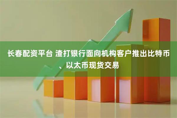 长春配资平台 渣打银行面向机构客户推出比特币、以太币现货交易