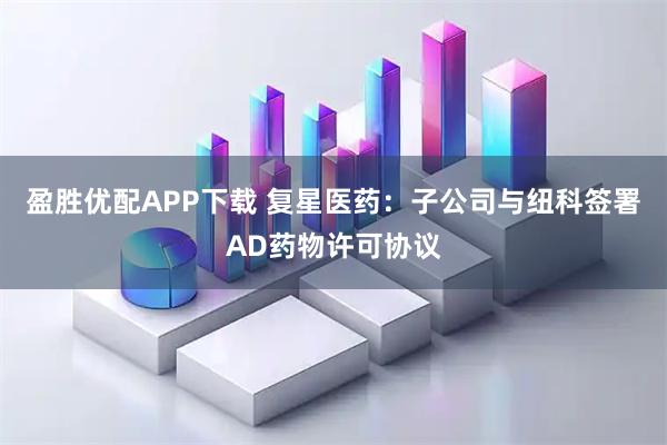 盈胜优配APP下载 复星医药：子公司与纽科签署AD药物许可协议
