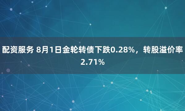 配资服务 8月1日金轮转债下跌0.28%，转股溢价率2.71%