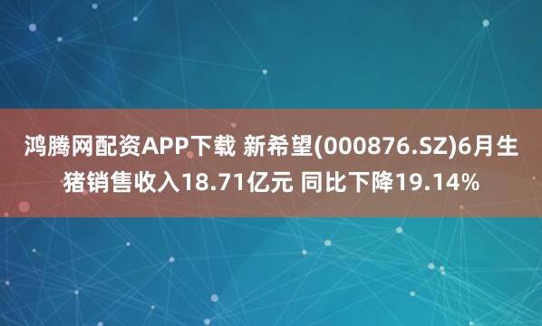 鸿腾网配资APP下载 新希望(000876.SZ)6月生猪销售收入18.71亿元 同比下降19.14%