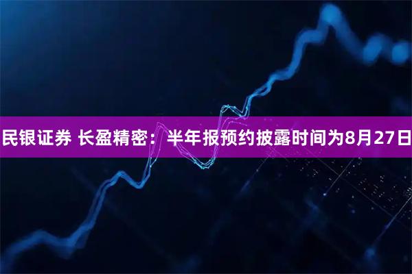 民银证券 长盈精密：半年报预约披露时间为8月27日