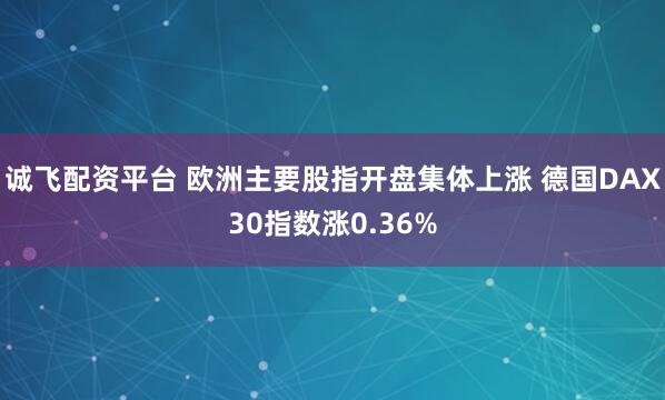 诚飞配资平台 欧洲主要股指开盘集体上涨 德国DAX30指数涨0.36%