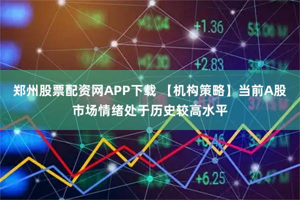 郑州股票配资网APP下载 【机构策略】当前A股市场情绪处于历史较高水平
