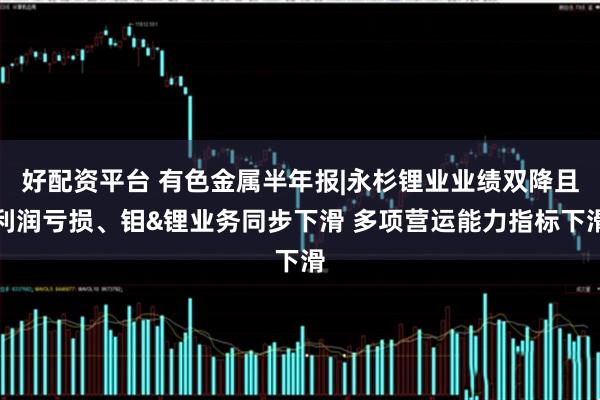 好配资平台 有色金属半年报|永杉锂业业绩双降且利润亏损、钼&锂业务同步下滑 多项营运能力指标下滑