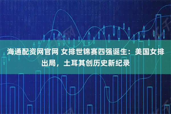 海通配资网官网 女排世锦赛四强诞生：美国女排出局，土耳其创历史新纪录